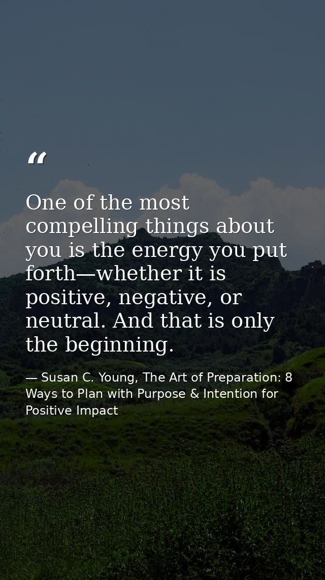 One of the most compelling things about you is the energy you put forth—whether it is positive, negative, or neutral. An — Susan C. Young, The Art of Preparation: 8 Ways to Plan with Purpose & Intention for Positive Impact
