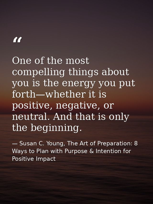 One of the most compelling things about you is the energy you put forth—whether it is positive, negative, or neutral. An — Susan C. Young, The Art of Preparation: 8 Ways to Plan with Purpose & Intention for Positive Impact