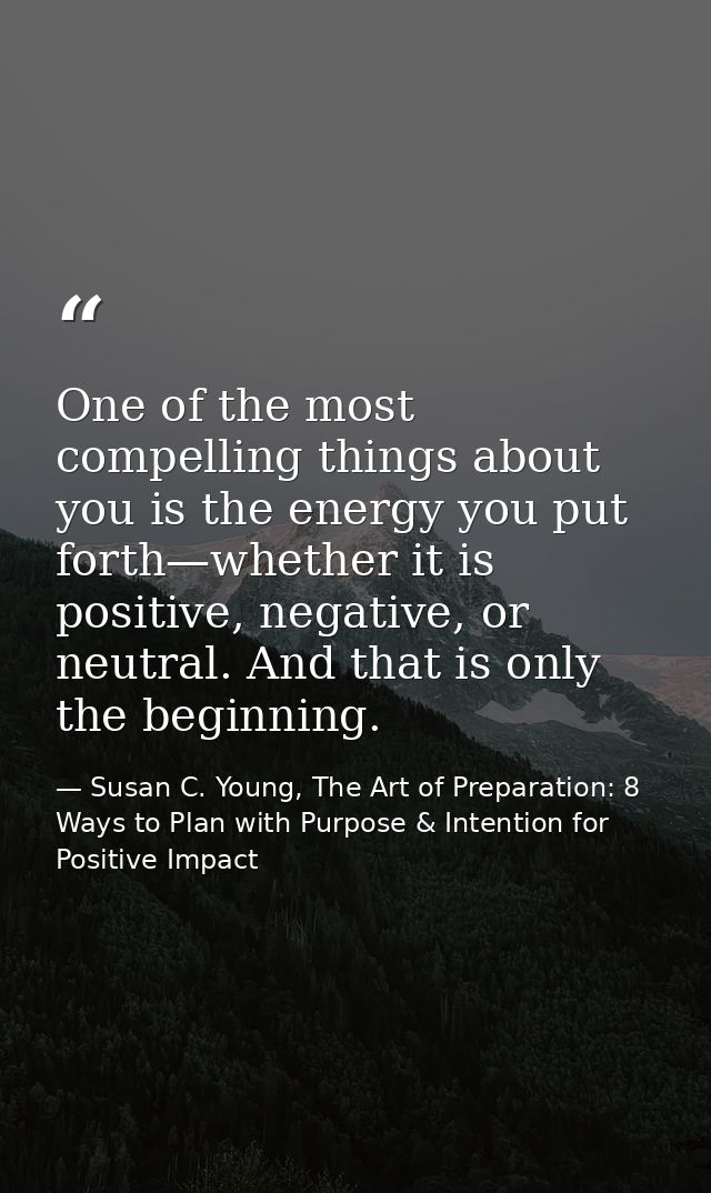 One of the most compelling things about you is the energy you put forth—whether it is positive, negative, or neutral. An — Susan C. Young, The Art of Preparation: 8 Ways to Plan with Purpose & Intention for Positive Impact