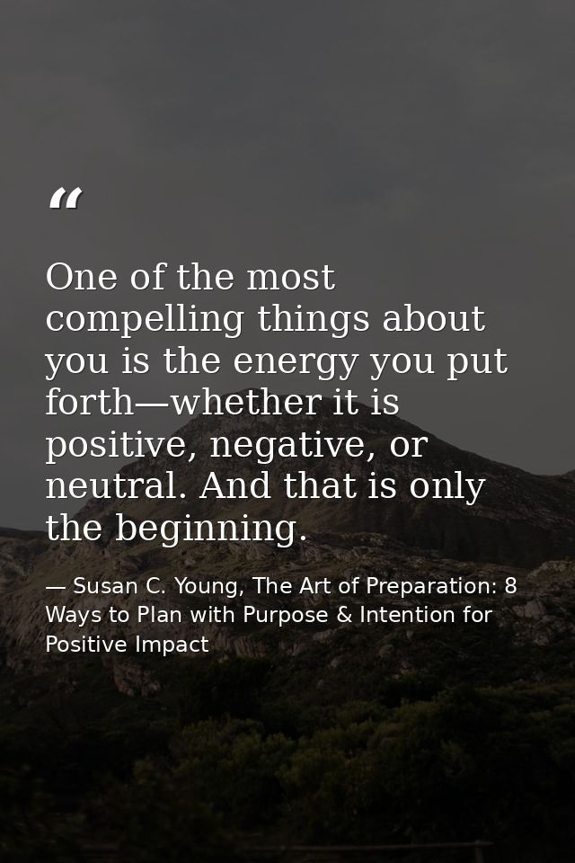 One of the most compelling things about you is the energy you put forth—whether it is positive, negative, or neutral. An — Susan C. Young, The Art of Preparation: 8 Ways to Plan with Purpose & Intention for Positive Impact