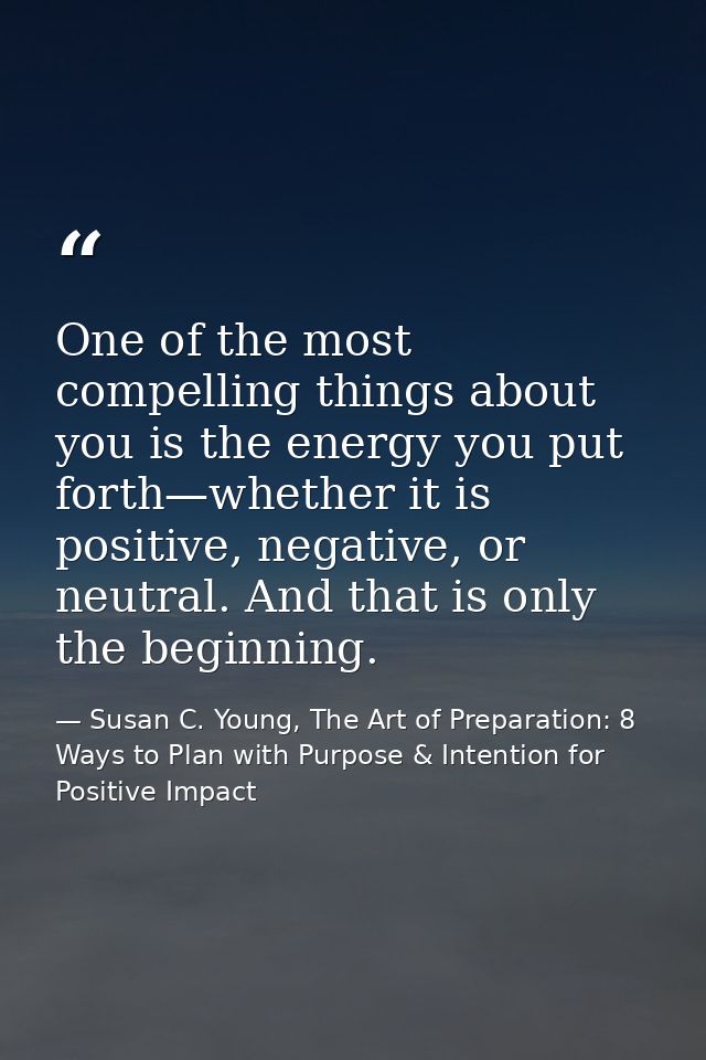 One of the most compelling things about you is the energy you put forth—whether it is positive, negative, or neutral. An — Susan C. Young, The Art of Preparation: 8 Ways to Plan with Purpose & Intention for Positive Impact
