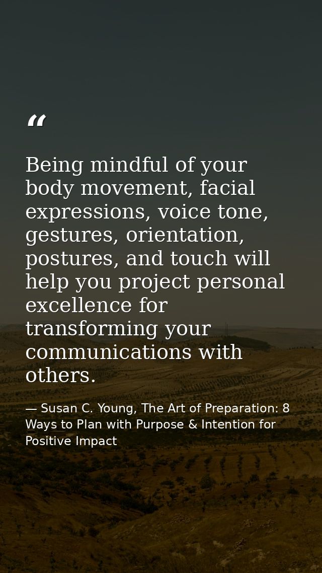 Being mindful of your body movement, facial expressions, voice tone, gestures, orientation, postures, and touch will hel — Susan C. Young, The Art of Preparation: 8 Ways to Plan with Purpose & Intention for Positive Impact