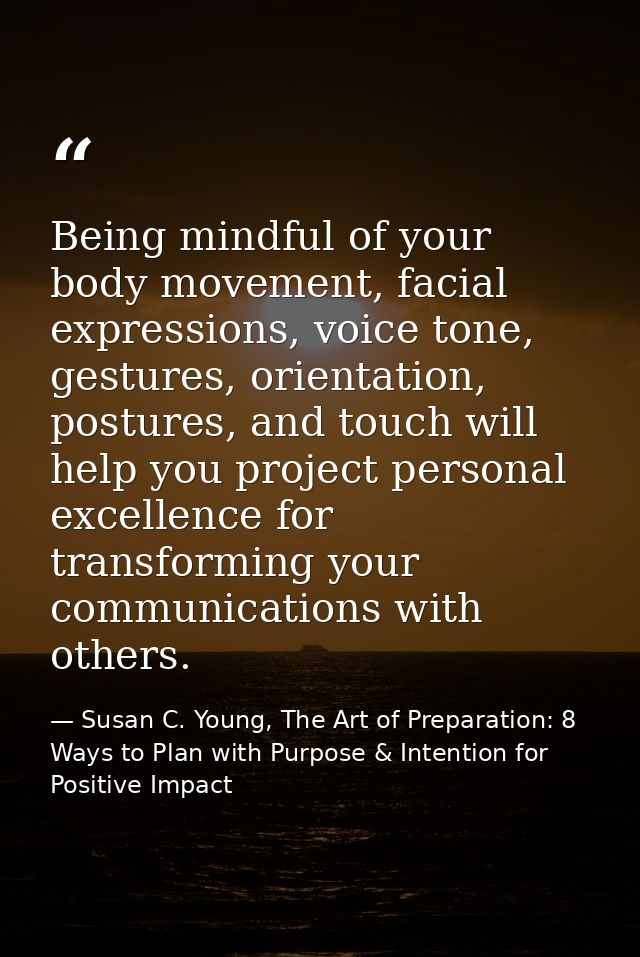 Being mindful of your body movement, facial expressions, voice tone, gestures, orientation, postures, and touch will hel — Susan C. Young, The Art of Preparation: 8 Ways to Plan with Purpose & Intention for Positive Impact