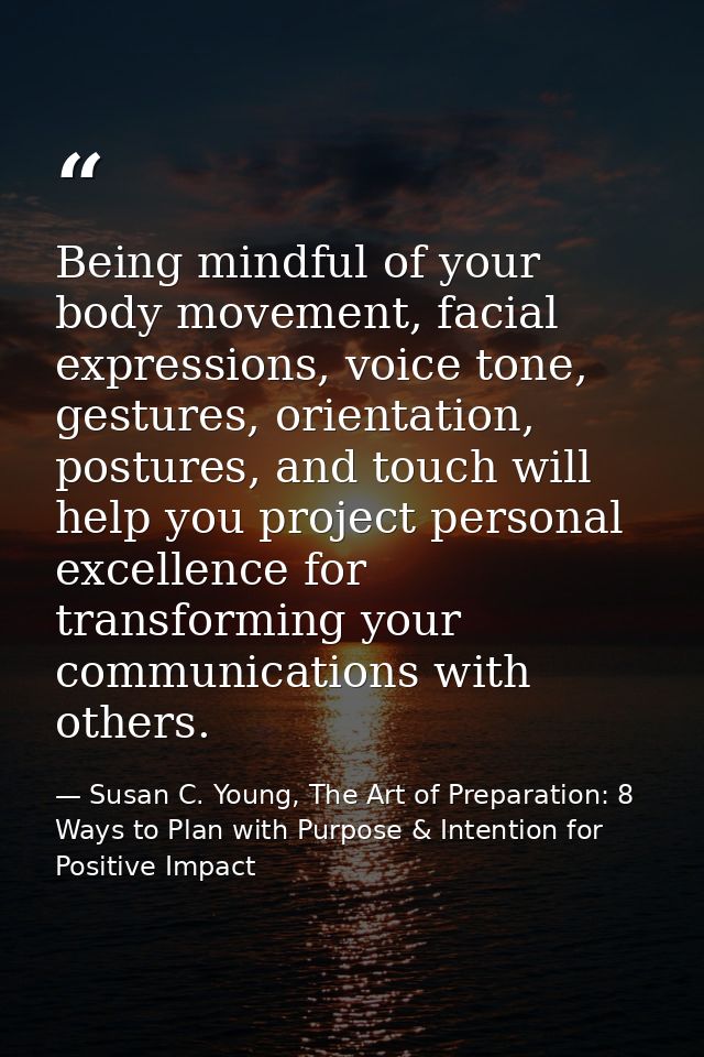 Being mindful of your body movement, facial expressions, voice tone, gestures, orientation, postures, and touch will hel — Susan C. Young, The Art of Preparation: 8 Ways to Plan with Purpose & Intention for Positive Impact
