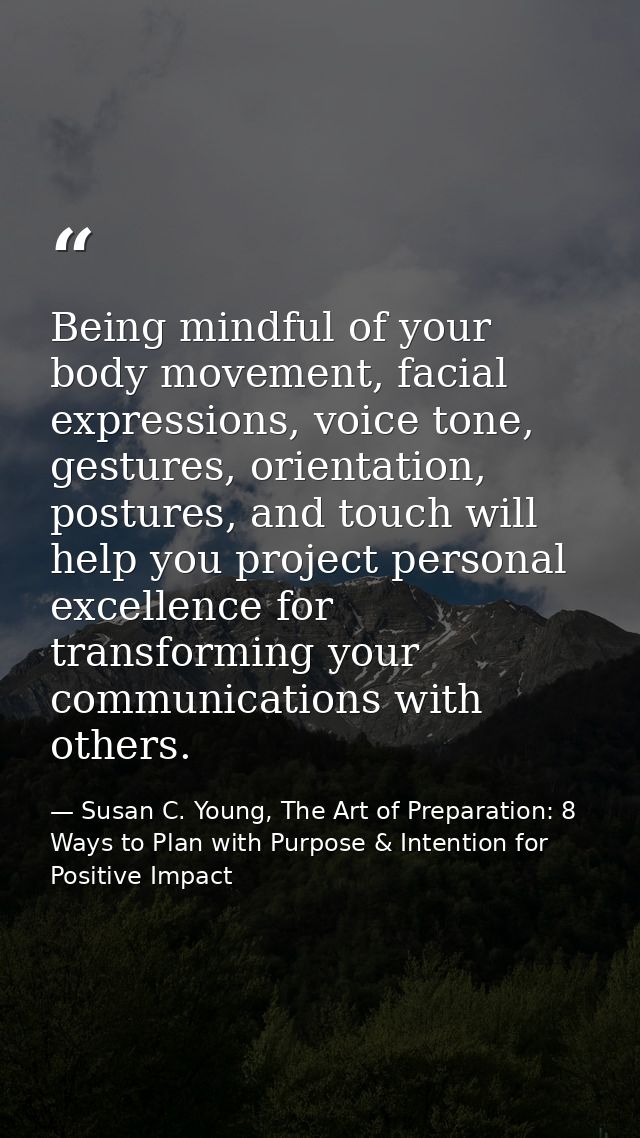 Being mindful of your body movement, facial expressions, voice tone, gestures, orientation, postures, and touch will hel — Susan C. Young, The Art of Preparation: 8 Ways to Plan with Purpose & Intention for Positive Impact