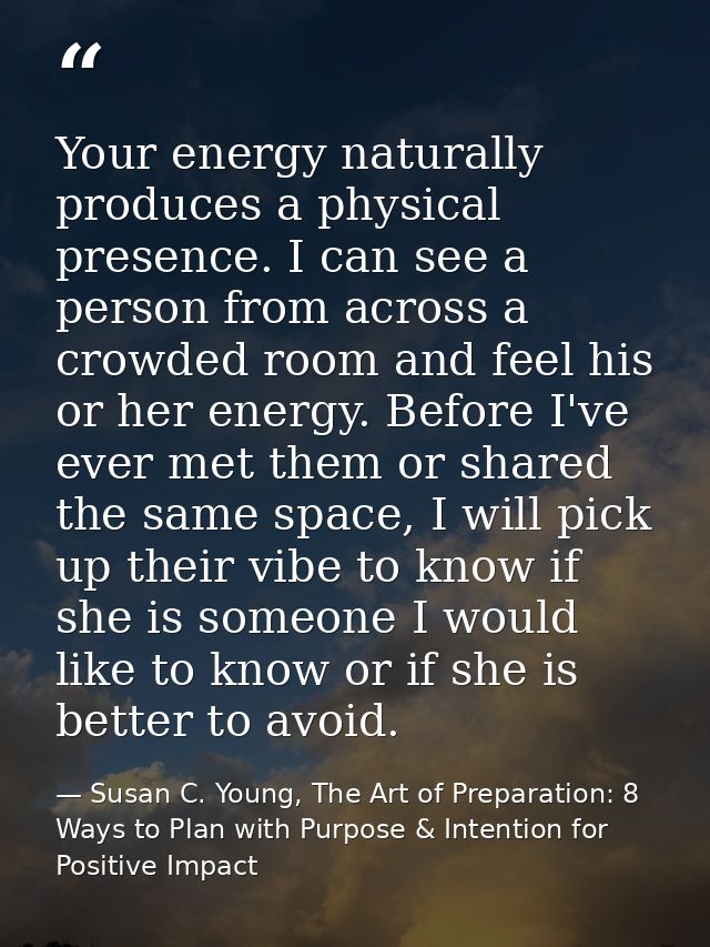 Your energy naturally produces a physical presence. I can see a person from across a crowded room and feel his or her en — Susan C. Young, The Art of Preparation: 8 Ways to Plan with Purpose & Intention for Positive Impact