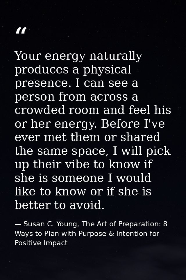 Your energy naturally produces a physical presence. I can see a person from across a crowded room and feel his or her en — Susan C. Young, The Art of Preparation: 8 Ways to Plan with Purpose & Intention for Positive Impact