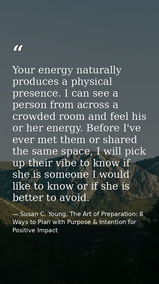 Your energy naturally produces a physical presence. I can see a person from across a crowded room and feel his or her en — Susan C. Young, The Art of Preparation: 8 Ways to Plan with Purpose & Intention for Positive Impact