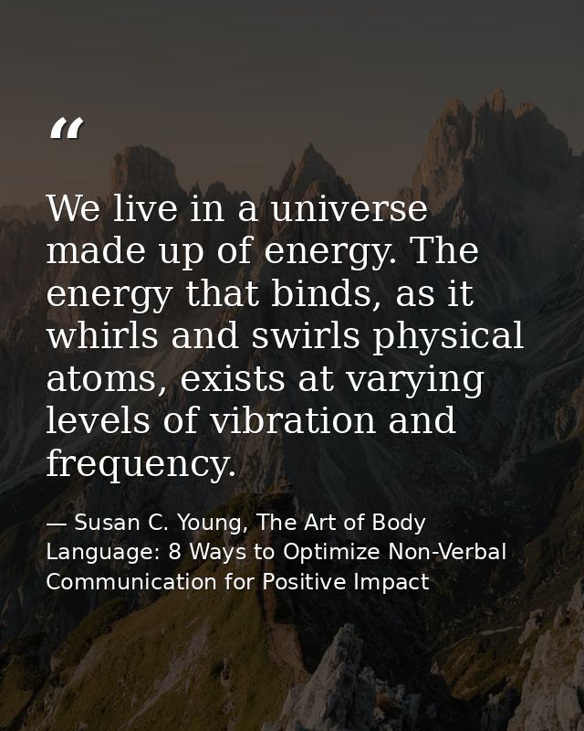 We live in a universe made up of energy. The energy that binds, as it whirls and swirls physical atoms, exists at varyin — Susan C. Young, The Art of Body Language: 8 Ways to Optimize Non-Verbal Communication for Positive Impact