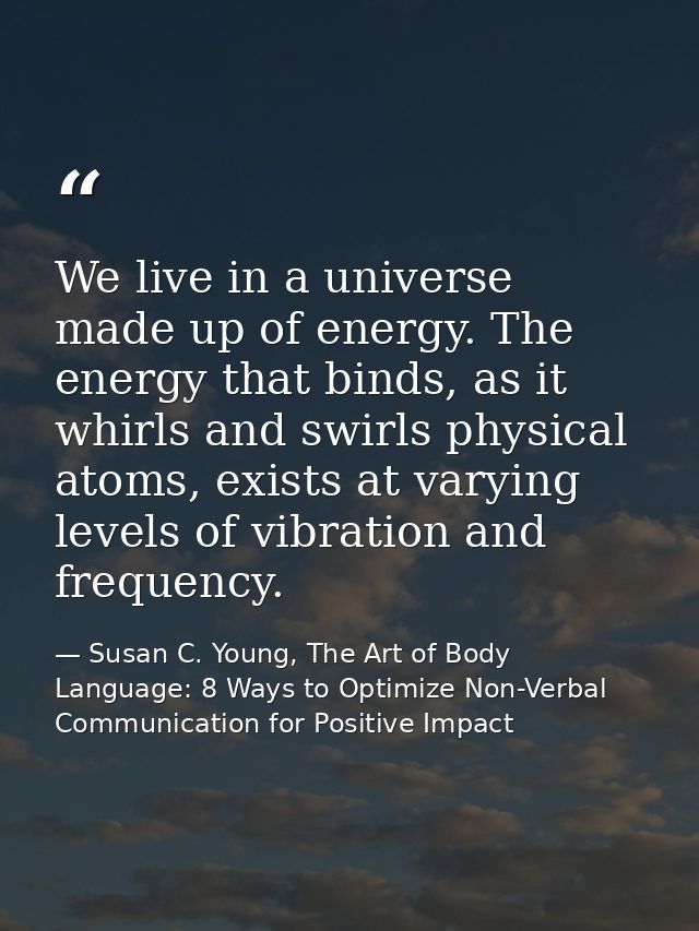 We live in a universe made up of energy. The energy that binds, as it whirls and swirls physical atoms, exists at varyin — Susan C. Young, The Art of Body Language: 8 Ways to Optimize Non-Verbal Communication for Positive Impact