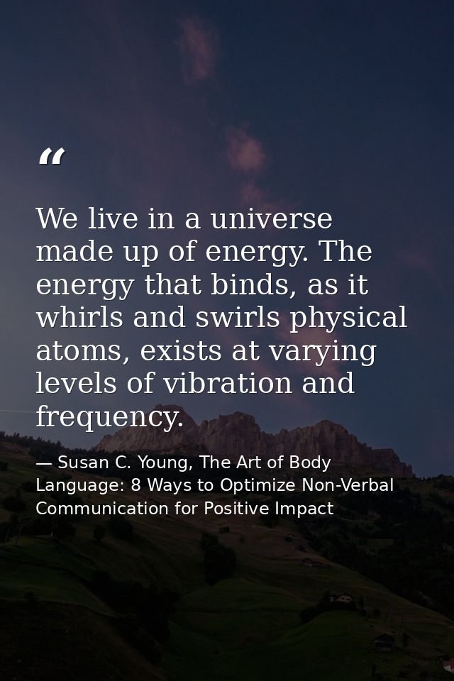 We live in a universe made up of energy. The energy that binds, as it whirls and swirls physical atoms, exists at varyin — Susan C. Young, The Art of Body Language: 8 Ways to Optimize Non-Verbal Communication for Positive Impact