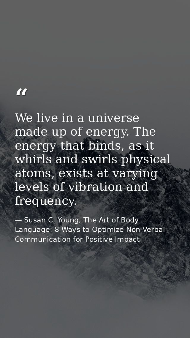We live in a universe made up of energy. The energy that binds, as it whirls and swirls physical atoms, exists at varyin — Susan C. Young, The Art of Body Language: 8 Ways to Optimize Non-Verbal Communication for Positive Impact