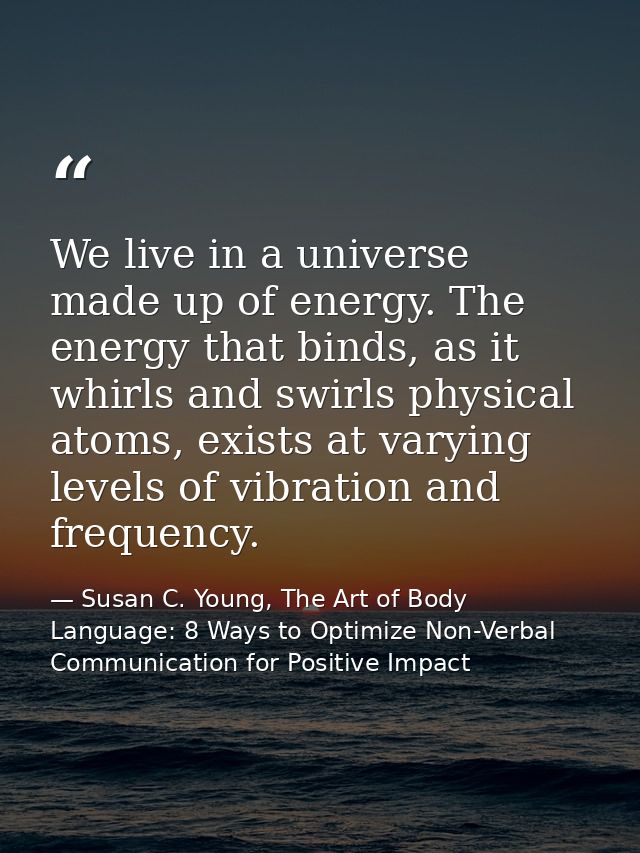 We live in a universe made up of energy. The energy that binds, as it whirls and swirls physical atoms, exists at varyin — Susan C. Young, The Art of Body Language: 8 Ways to Optimize Non-Verbal Communication for Positive Impact