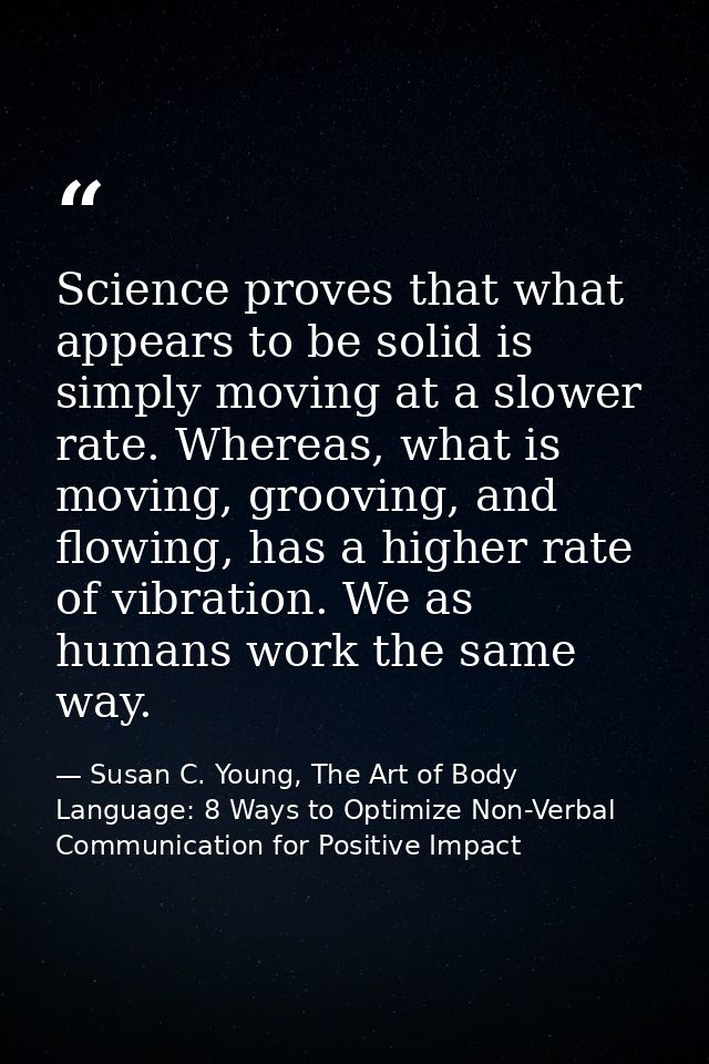 Science proves that what appears to be solid is simply moving at a slower rate. Whereas, what is moving, grooving, and f — Susan C. Young, The Art of Body Language: 8 Ways to Optimize Non-Verbal Communication for Positive Impact