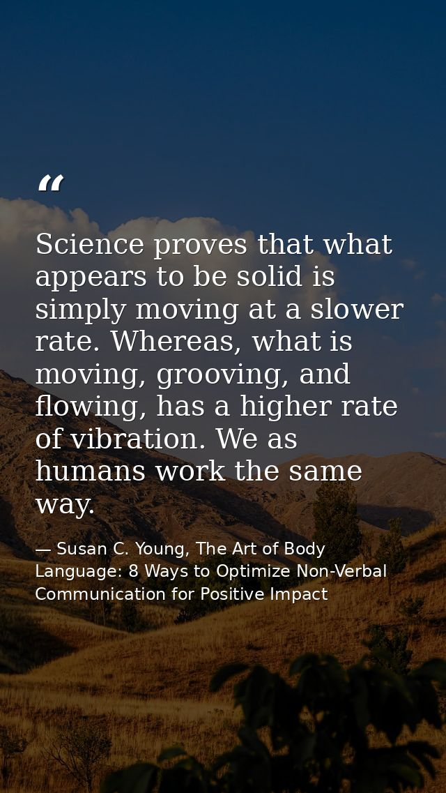 Science proves that what appears to be solid is simply moving at a slower rate. Whereas, what is moving, grooving, and f — Susan C. Young, The Art of Body Language: 8 Ways to Optimize Non-Verbal Communication for Positive Impact