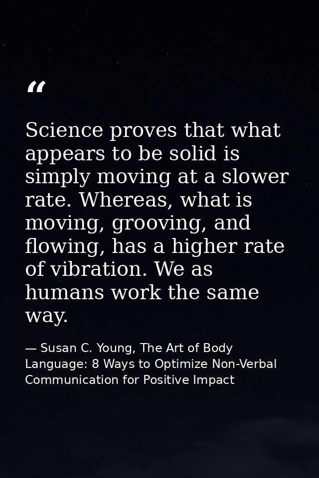 Science proves that what appears to be solid is simply moving at a slower rate. Whereas, what is moving, grooving, and f — Susan C. Young, The Art of Body Language: 8 Ways to Optimize Non-Verbal Communication for Positive Impact