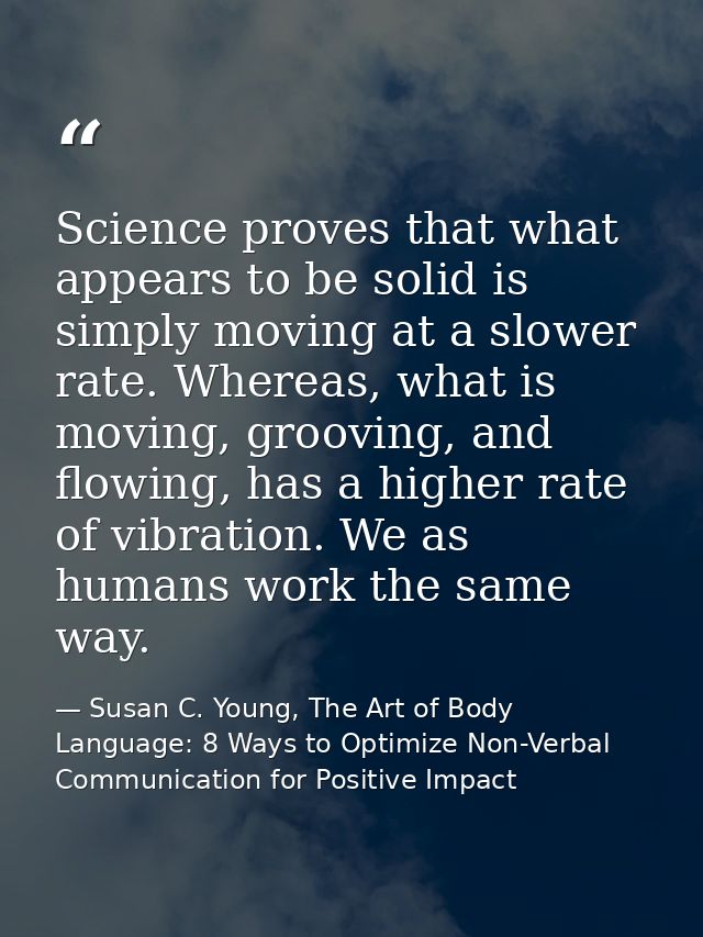 Science proves that what appears to be solid is simply moving at a slower rate. Whereas, what is moving, grooving, and f — Susan C. Young, The Art of Body Language: 8 Ways to Optimize Non-Verbal Communication for Positive Impact