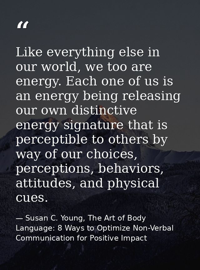 Like everything else in our world, we too are energy. Each one of us is an energy being releasing our own distinctive en — Susan C. Young, The Art of Body Language: 8 Ways to Optimize Non-Verbal Communication for Positive Impact