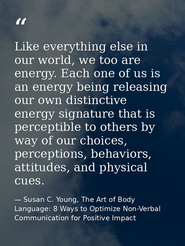 Like everything else in our world, we too are energy. Each one of us is an energy being releasing our own distinctive en — Susan C. Young, The Art of Body Language: 8 Ways to Optimize Non-Verbal Communication for Positive Impact