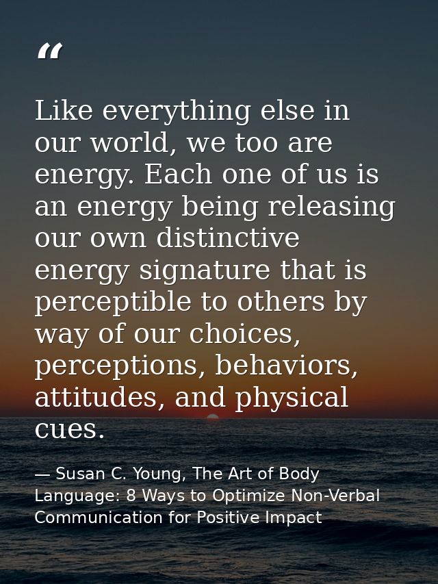 Like everything else in our world, we too are energy. Each one of us is an energy being releasing our own distinctive en — Susan C. Young, The Art of Body Language: 8 Ways to Optimize Non-Verbal Communication for Positive Impact
