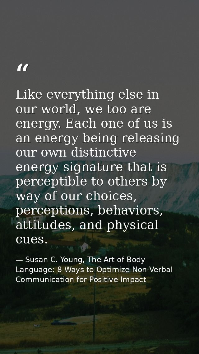 Like everything else in our world, we too are energy. Each one of us is an energy being releasing our own distinctive en — Susan C. Young, The Art of Body Language: 8 Ways to Optimize Non-Verbal Communication for Positive Impact