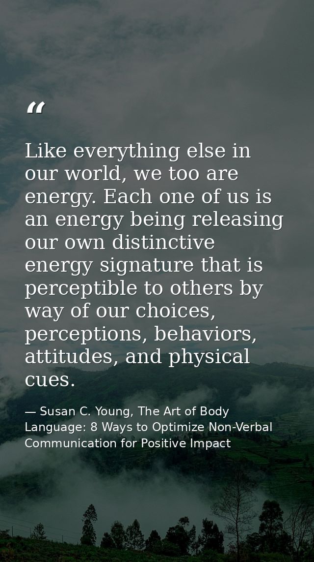 Like everything else in our world, we too are energy. Each one of us is an energy being releasing our own distinctive en — Susan C. Young, The Art of Body Language: 8 Ways to Optimize Non-Verbal Communication for Positive Impact