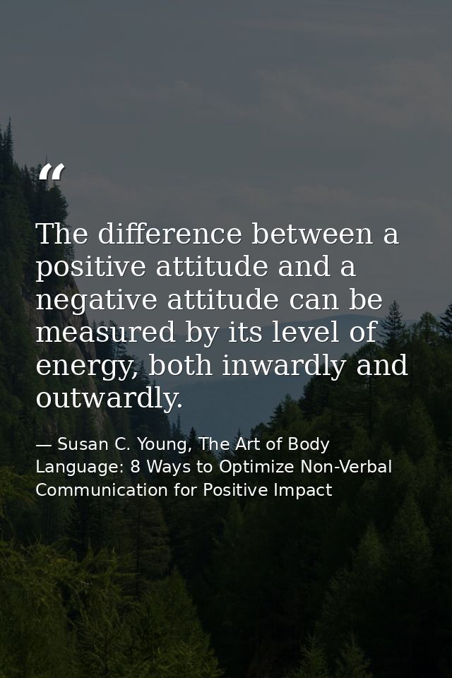 The difference between a positive attitude and a negative attitude can be measured by its level of energy, both inwardly — Susan C. Young, The Art of Body Language: 8 Ways to Optimize Non-Verbal Communication for Positive Impact