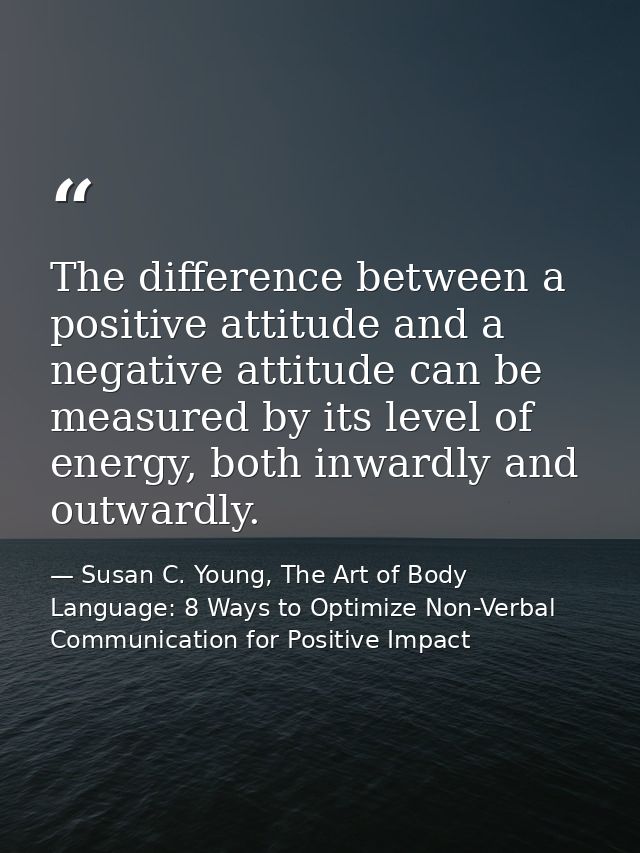The difference between a positive attitude and a negative attitude can be measured by its level of energy, both inwardly — Susan C. Young, The Art of Body Language: 8 Ways to Optimize Non-Verbal Communication for Positive Impact