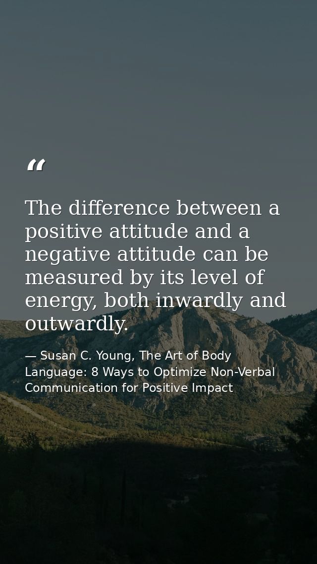 The difference between a positive attitude and a negative attitude can be measured by its level of energy, both inwardly — Susan C. Young, The Art of Body Language: 8 Ways to Optimize Non-Verbal Communication for Positive Impact
