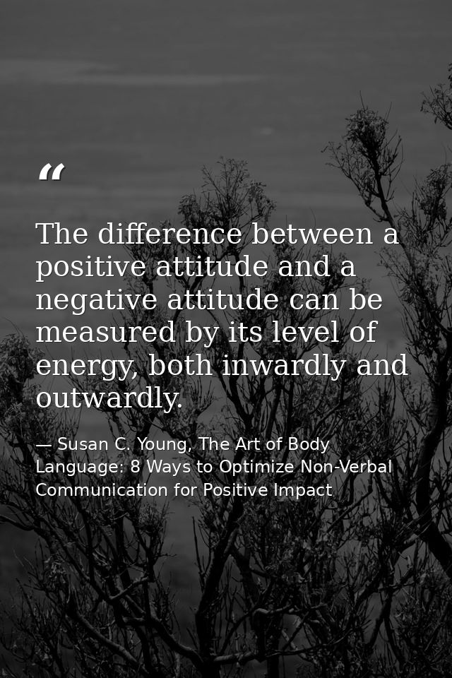 The difference between a positive attitude and a negative attitude can be measured by its level of energy, both inwardly — Susan C. Young, The Art of Body Language: 8 Ways to Optimize Non-Verbal Communication for Positive Impact
