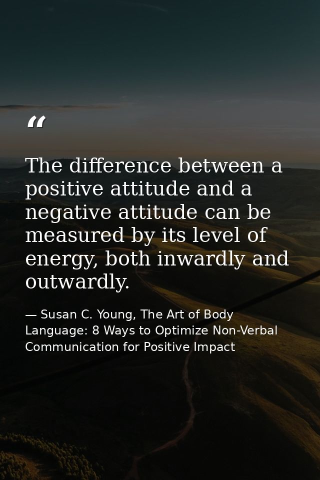 The difference between a positive attitude and a negative attitude can be measured by its level of energy, both inwardly — Susan C. Young, The Art of Body Language: 8 Ways to Optimize Non-Verbal Communication for Positive Impact