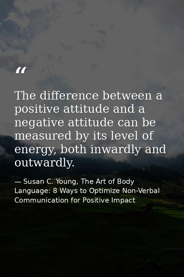 The difference between a positive attitude and a negative attitude can be measured by its level of energy, both inwardly — Susan C. Young, The Art of Body Language: 8 Ways to Optimize Non-Verbal Communication for Positive Impact