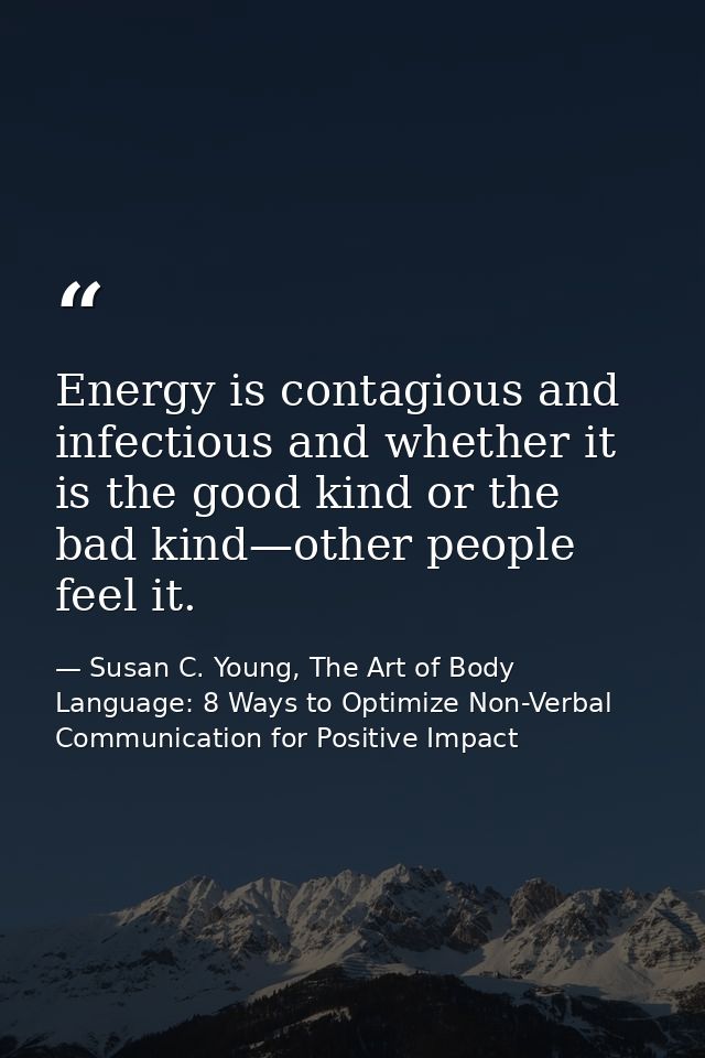 Energy is contagious and infectious and whether it is the good kind or the bad kind—other people feel it. — Susan C. Young, The Art of Body Language: 8 Ways to Optimize Non-Verbal Communication for Positive Impact