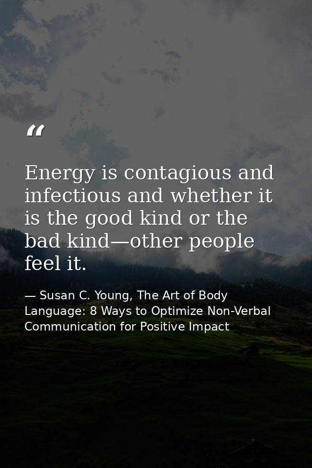 Energy is contagious and infectious and whether it is the good kind or the bad kind—other people feel it. — Susan C. Young, The Art of Body Language: 8 Ways to Optimize Non-Verbal Communication for Positive Impact