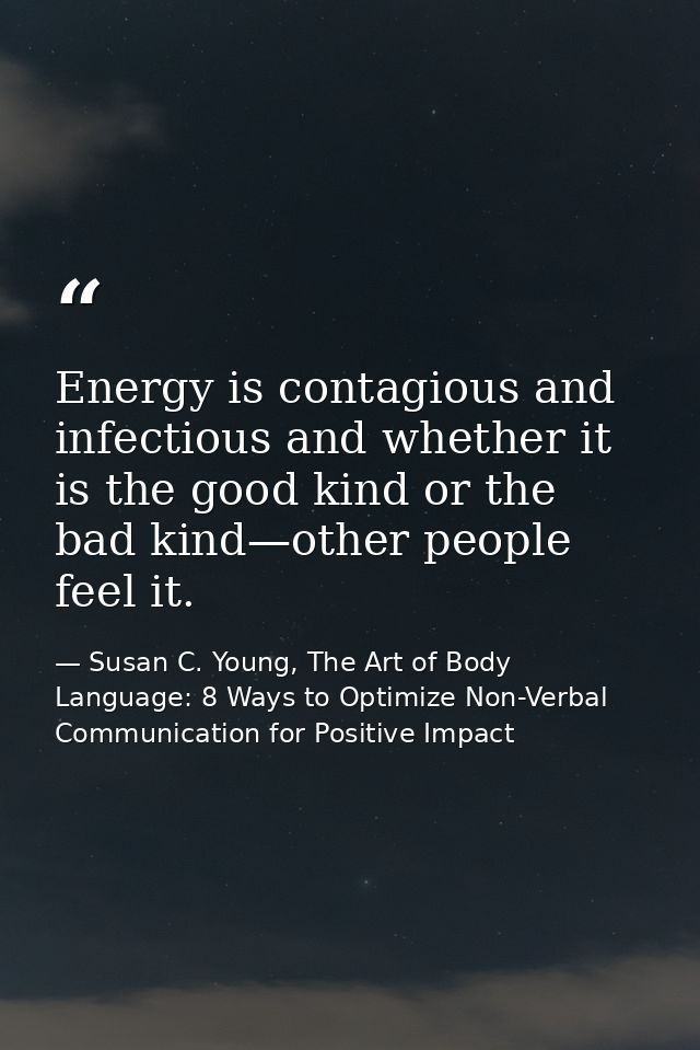 Energy is contagious and infectious and whether it is the good kind or the bad kind—other people feel it. — Susan C. Young, The Art of Body Language: 8 Ways to Optimize Non-Verbal Communication for Positive Impact