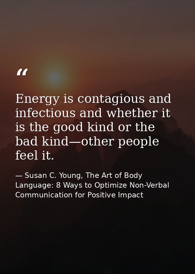 Energy is contagious and infectious and whether it is the good kind or the bad kind—other people feel it. — Susan C. Young, The Art of Body Language: 8 Ways to Optimize Non-Verbal Communication for Positive Impact