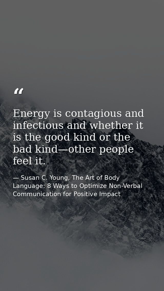 Energy is contagious and infectious and whether it is the good kind or the bad kind—other people feel it. — Susan C. Young, The Art of Body Language: 8 Ways to Optimize Non-Verbal Communication for Positive Impact