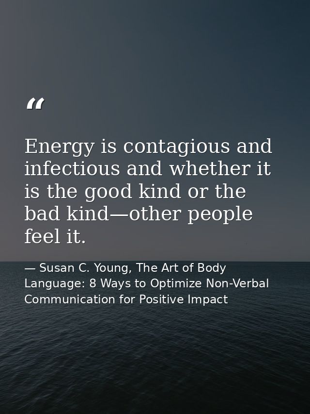 Energy is contagious and infectious and whether it is the good kind or the bad kind—other people feel it. — Susan C. Young, The Art of Body Language: 8 Ways to Optimize Non-Verbal Communication for Positive Impact