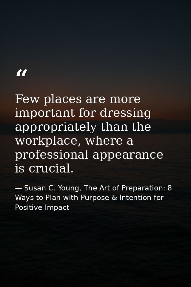 Few places are more important for dressing appropriately than the workplace, where a professional appearance is crucial. — Susan C. Young, The Art of Preparation: 8 Ways to Plan with Purpose & Intention for Positive Impact