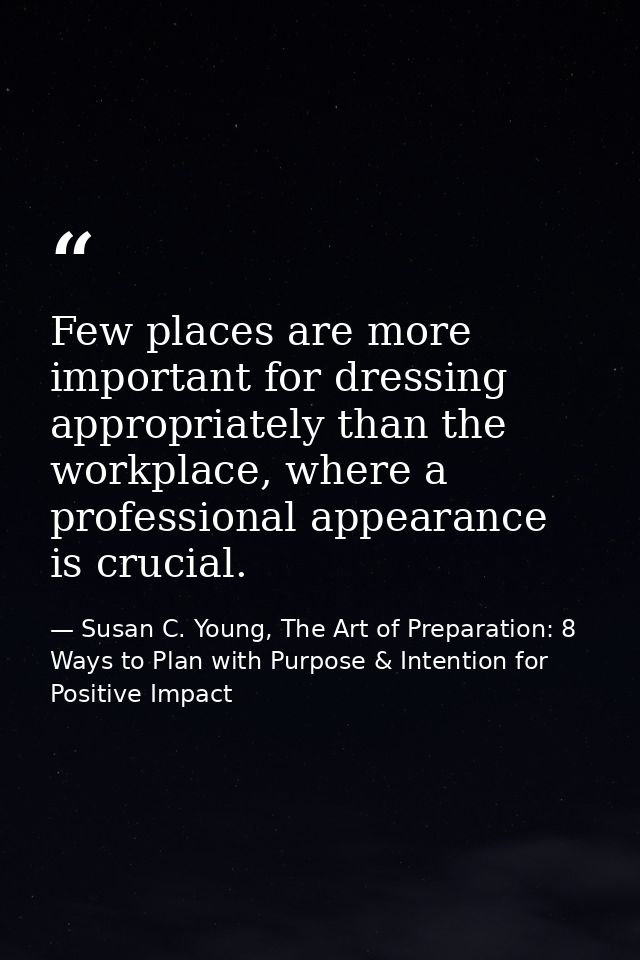 Few places are more important for dressing appropriately than the workplace, where a professional appearance is crucial. — Susan C. Young, The Art of Preparation: 8 Ways to Plan with Purpose & Intention for Positive Impact