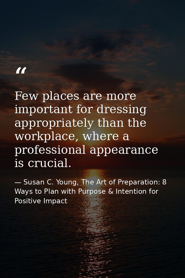 Few places are more important for dressing appropriately than the workplace, where a professional appearance is crucial. — Susan C. Young, The Art of Preparation: 8 Ways to Plan with Purpose & Intention for Positive Impact