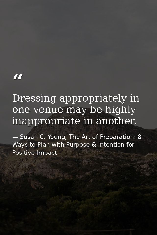 Dressing appropriately in one venue may be highly inappropriate in another. — Susan C. Young, The Art of Preparation: 8 Ways to Plan with Purpose & Intention for Positive Impact