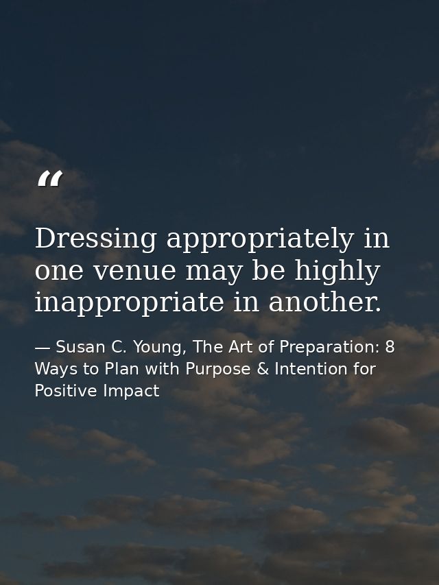 Dressing appropriately in one venue may be highly inappropriate in another. — Susan C. Young, The Art of Preparation: 8 Ways to Plan with Purpose & Intention for Positive Impact