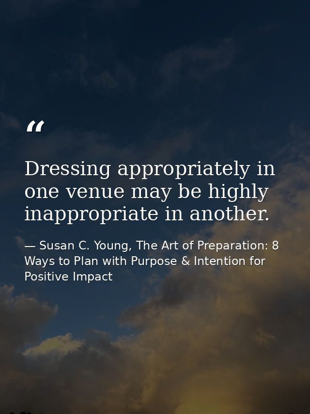 Dressing appropriately in one venue may be highly inappropriate in another. — Susan C. Young, The Art of Preparation: 8 Ways to Plan with Purpose & Intention for Positive Impact
