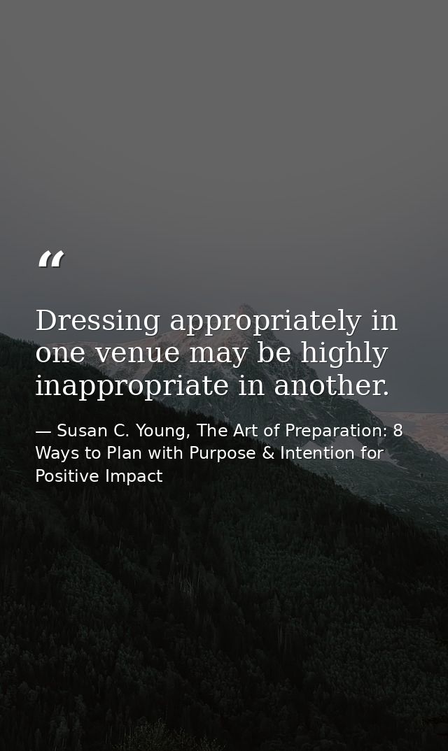 Dressing appropriately in one venue may be highly inappropriate in another. — Susan C. Young, The Art of Preparation: 8 Ways to Plan with Purpose & Intention for Positive Impact