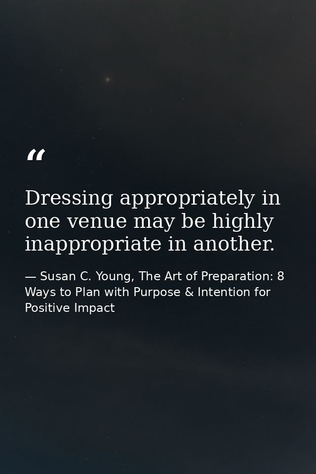 Dressing appropriately in one venue may be highly inappropriate in another. — Susan C. Young, The Art of Preparation: 8 Ways to Plan with Purpose & Intention for Positive Impact