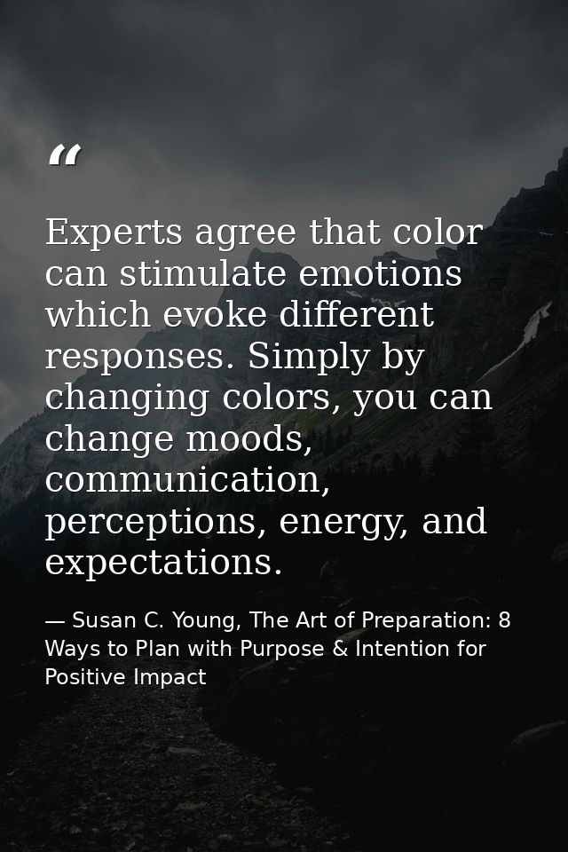 Experts agree that color can stimulate emotions which evoke different responses. Simply by changing colors, you can chan — Susan C. Young, The Art of Preparation: 8 Ways to Plan with Purpose & Intention for Positive Impact