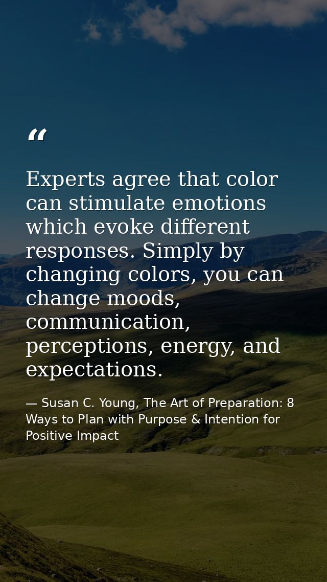 Experts agree that color can stimulate emotions which evoke different responses. Simply by changing colors, you can chan — Susan C. Young, The Art of Preparation: 8 Ways to Plan with Purpose & Intention for Positive Impact