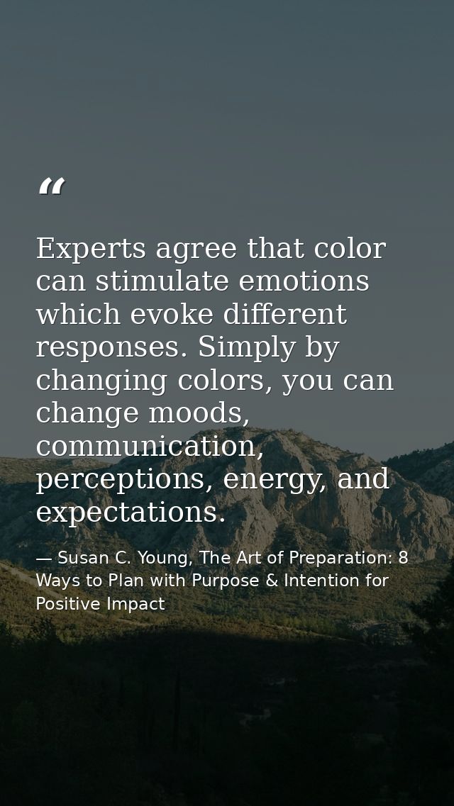 Experts agree that color can stimulate emotions which evoke different responses. Simply by changing colors, you can chan — Susan C. Young, The Art of Preparation: 8 Ways to Plan with Purpose & Intention for Positive Impact
