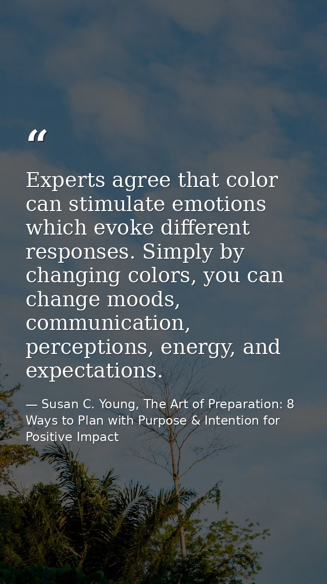 Experts agree that color can stimulate emotions which evoke different responses. Simply by changing colors, you can chan — Susan C. Young, The Art of Preparation: 8 Ways to Plan with Purpose & Intention for Positive Impact